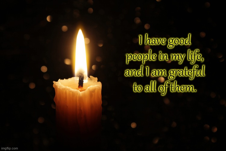 Gratitude |  I have good people in my life, and I am grateful to all of them. | image tagged in gratitude,love,friends,family,connection | made w/ Imgflip meme maker