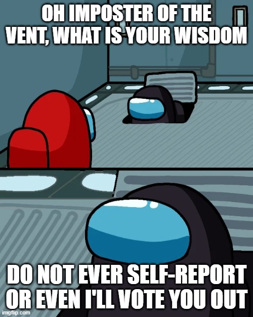 impostor of the vent |  OH IMPOSTER OF THE VENT, WHAT IS YOUR WISDOM; DO NOT EVER SELF-REPORT OR EVEN I'LL VOTE YOU OUT | image tagged in impostor of the vent | made w/ Imgflip meme maker
