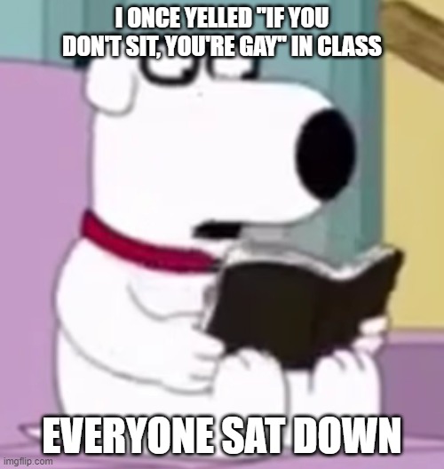Nerd Brian | I ONCE YELLED ''IF YOU DON'T SIT, YOU'RE GAY'' IN CLASS; EVERYONE SAT DOWN | image tagged in nerd brian | made w/ Imgflip meme maker