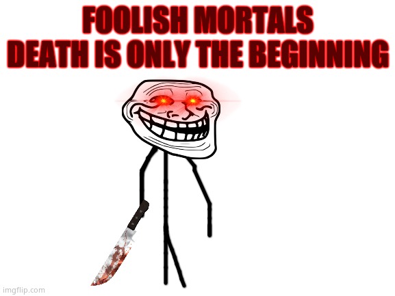 MORTALS |  FOOLISH MORTALS DEATH IS ONLY THE BEGINNING | image tagged in blank white template | made w/ Imgflip meme maker