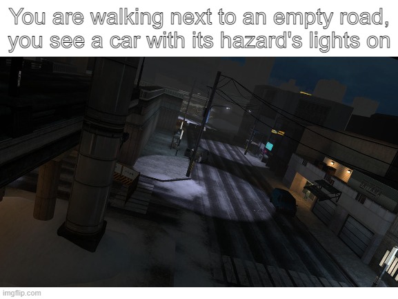 You are walking next to an empty road, you see a car with its hazard's lights on | made w/ Imgflip meme maker