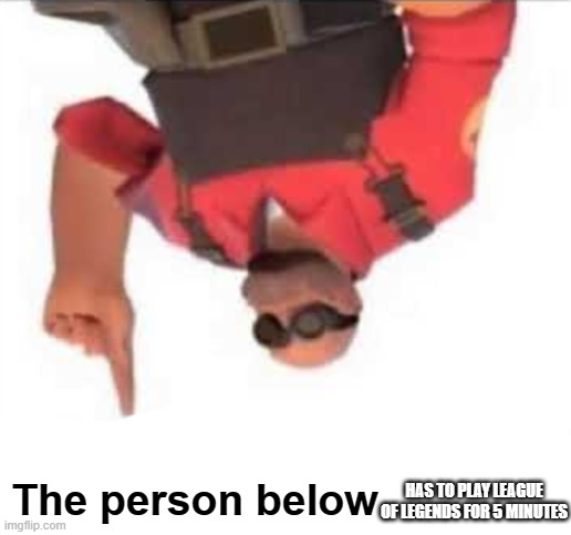 the person below is below | HAS TO PLAY LEAGUE OF LEGENDS FOR 5 MINUTES | image tagged in the person below is below | made w/ Imgflip meme maker