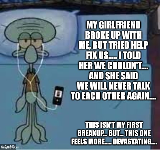 Old post | MY GIRLFRIEND BROKE UP WITH ME, BUT TRIED HELP FIX US..... I TOLD HER WE COULDN'T.... AND SHE SAID WE WILL NEVER TALK TO EACH OTHER AGAIN.... THIS ISN'T MY FIRST BREAKUP... BUT... THIS ONE FEELS MORE..... DEVASTATING.... | image tagged in squidward laying down | made w/ Imgflip meme maker