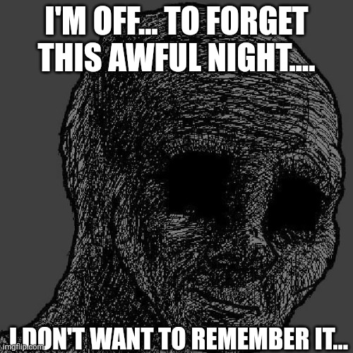 Goodnight chat.... | I'M OFF... TO FORGET THIS AWFUL NIGHT.... I DON'T WANT TO REMEMBER IT... | image tagged in cursed wojak | made w/ Imgflip meme maker