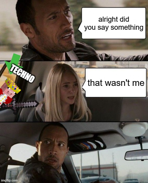 The Rock Driving | alright did you say something; TECHNO; that wasn't me | image tagged in memes,the rock driving | made w/ Imgflip meme maker