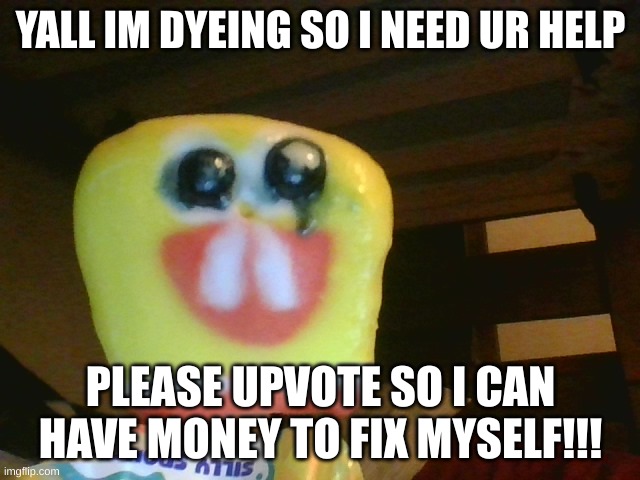 Help Spingebinge | YALL IM DYEING SO I NEED UR HELP; PLEASE UPVOTE SO I CAN HAVE MONEY TO FIX MYSELF!!! | image tagged in spongebob | made w/ Imgflip meme maker