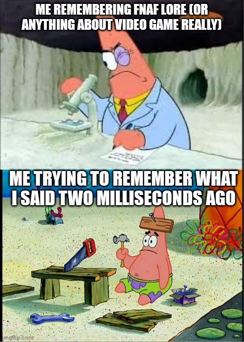 ADHD GO! | ME REMEMBERING FNAF LORE (OR ANYTHING ABOUT VIDEO GAME REALLY); ME TRYING TO REMEMBER WHAT I SAID TWO MILLISECONDS AGO | image tagged in patrick smart dumb | made w/ Imgflip meme maker