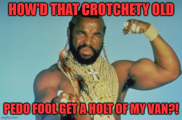 Mr T Meme | HOW'D THAT CROTCHETY OLD PEDO FOOL GET A HOLT OF MY VAN?! | image tagged in memes,mr t | made w/ Imgflip meme maker