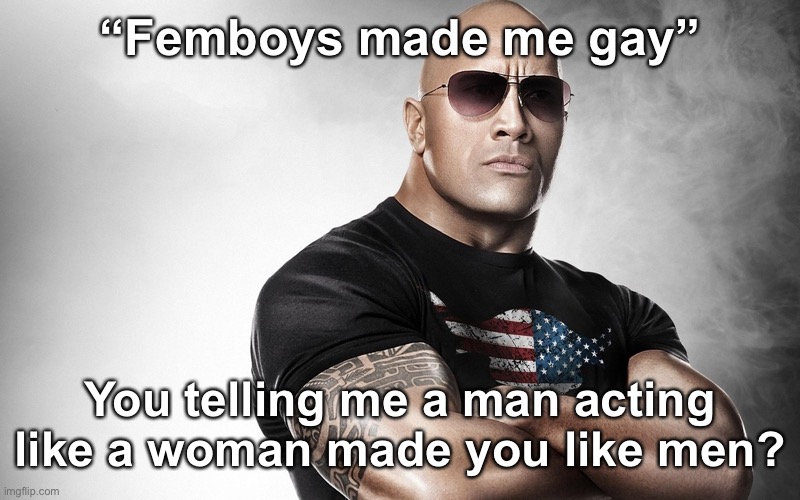 dwayne johnson | “Femboys made me gay”; You telling me a man acting like a woman made you like men? | image tagged in dwayne johnson | made w/ Imgflip meme maker