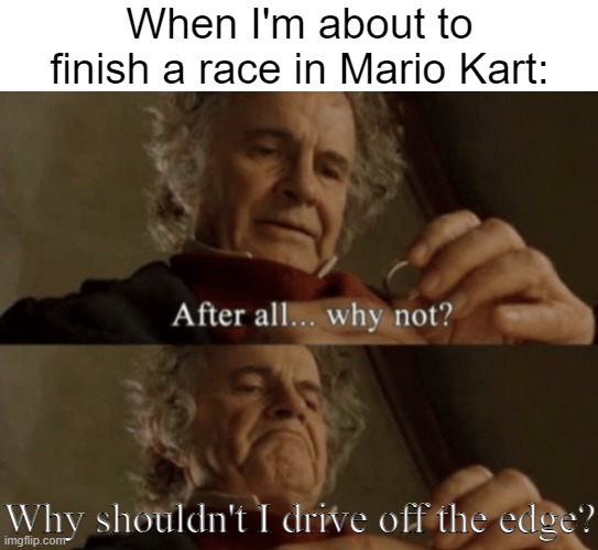when you're about to finish a race |  When I'm about to finish a race in Mario Kart:; Why shouldn't I drive off the edge? | image tagged in after all why not,driving,mario kart,edge | made w/ Imgflip meme maker