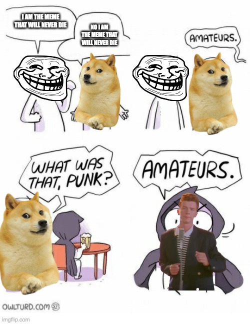 The rickroll will never die | I AM THE MEME THAT WILL NEVER DIE; NO I AM THE MEME THAT WILL NEVER DIE | image tagged in amateurs,rickroll,rickrolled,troll,troll face,doge | made w/ Imgflip meme maker