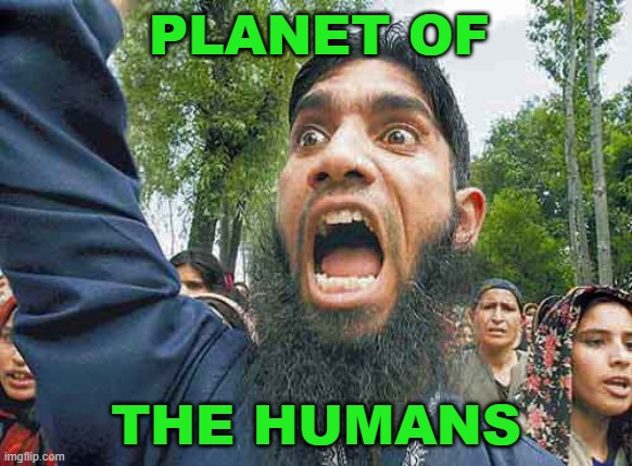 Planet of the Humans | PLANET OF; THE HUMANS | image tagged in crazed muslim | made w/ Imgflip meme maker