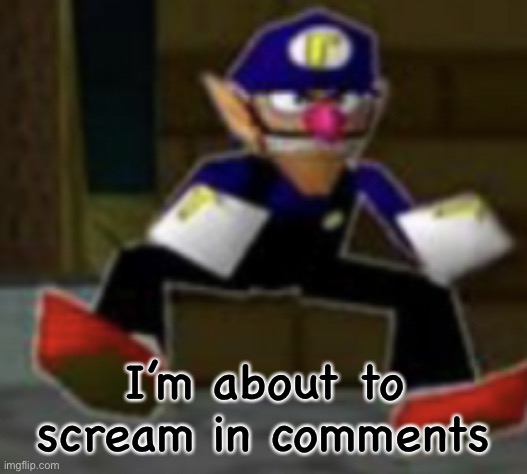 wah male | I’m about to scream in comments | image tagged in wah male | made w/ Imgflip meme maker