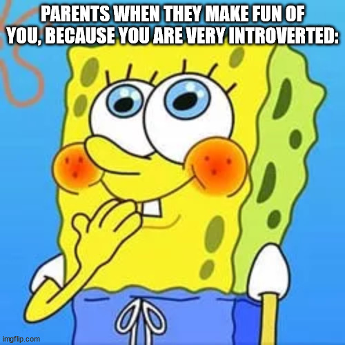 >_> | PARENTS WHEN THEY MAKE FUN OF YOU, BECAUSE YOU ARE VERY INTROVERTED: | image tagged in innocent spongebob,parents,scumbagparents,nofather | made w/ Imgflip meme maker