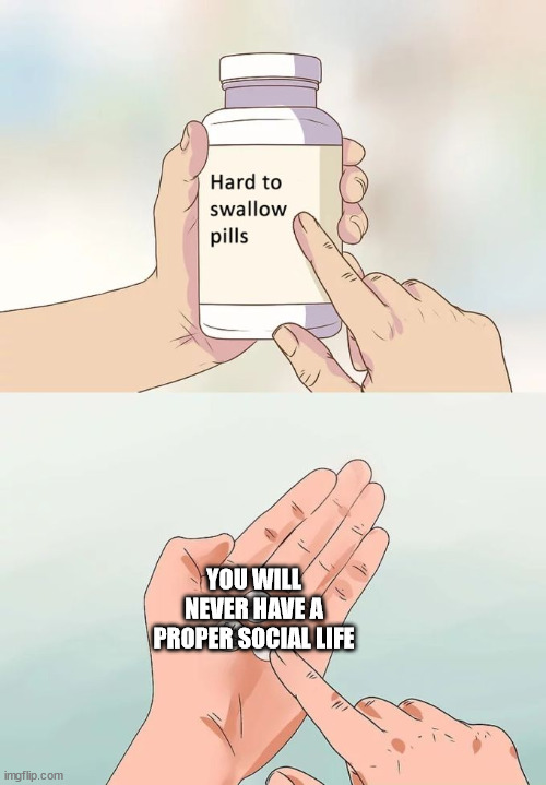 social anxiety be like | YOU WILL NEVER HAVE A PROPER SOCIAL LIFE | image tagged in memes,hard to swallow pills,social anxiety | made w/ Imgflip meme maker