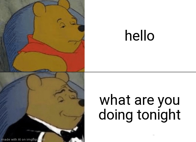 Tuxedo Winnie The Pooh | hello; what are you doing tonight | image tagged in memes,tuxedo winnie the pooh | made w/ Imgflip meme maker
