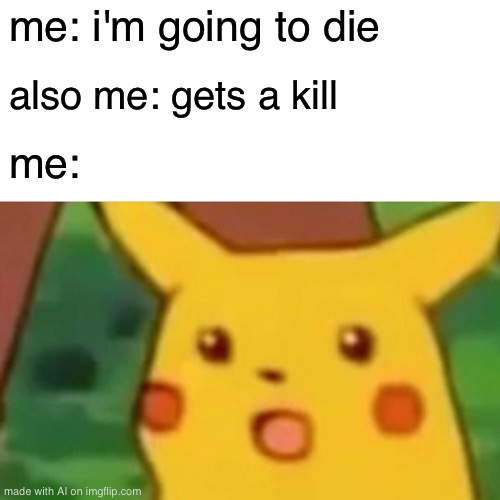 How is the AI making such relatable Memes | me: i'm going to die; also me: gets a kill; me: | image tagged in memes,surprised pikachu | made w/ Imgflip meme maker