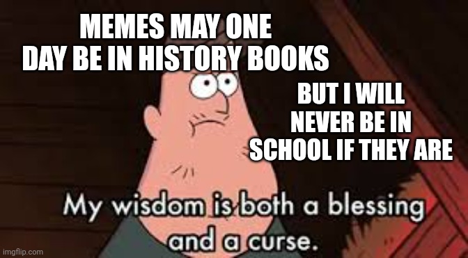 Pain | MEMES MAY ONE DAY BE IN HISTORY BOOKS; BUT I WILL NEVER BE IN SCHOOL IF THEY ARE | image tagged in gravity falls,gravity falls meme | made w/ Imgflip meme maker