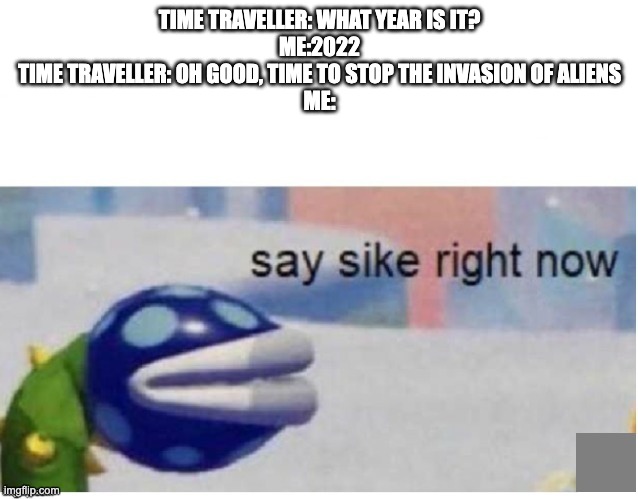 say sike right now | TIME TRAVELLER: WHAT YEAR IS IT?

ME:2022

TIME TRAVELLER: OH GOOD, TIME TO STOP THE INVASION OF ALIENS

ME: | image tagged in say sike right now | made w/ Imgflip meme maker