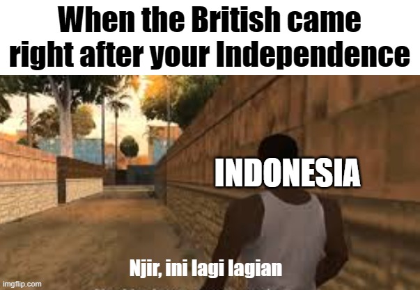 Japan: ''We're setting you 'free''' | When the British came right after your Independence; INDONESIA; Njir, ini lagi lagian | image tagged in history | made w/ Imgflip meme maker