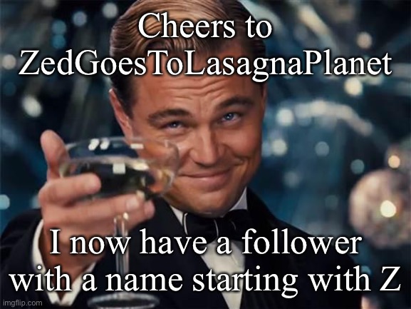 Cheers Zed | Cheers to
ZedGoesToLasagnaPlanet; I now have a follower with a name starting with Z | image tagged in wolf of wall street,followers | made w/ Imgflip meme maker