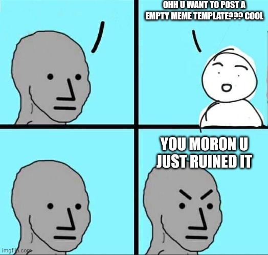 Life gets ruined just like this | OHH U WANT TO POST A EMPTY MEME TEMPLATE??? COOL; YOU MORON U JUST RUINED IT | image tagged in npc meme | made w/ Imgflip meme maker