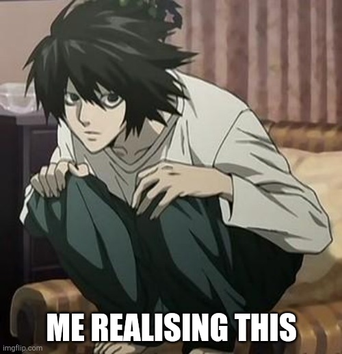 L death note | ME REALISING THIS | image tagged in l death note | made w/ Imgflip meme maker