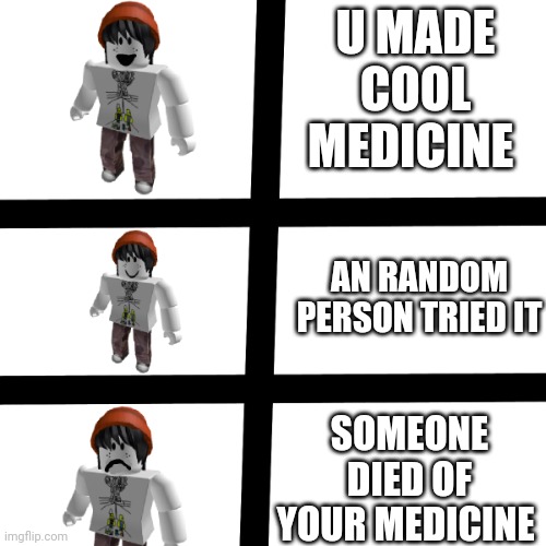 Medicine | U MADE COOL MEDICINE; AN RANDOM PERSON TRIED IT; SOMEONE DIED OF YOUR MEDICINE | image tagged in qtplayz | made w/ Imgflip meme maker