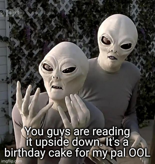 Aliens | You guys are reading it upside down. It's a birthday cake for my pal OOL | image tagged in aliens | made w/ Imgflip meme maker