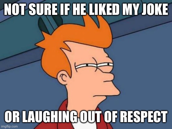 Futurama Fry | NOT SURE IF HE LIKED MY JOKE; OR LAUGHING OUT OF RESPECT | image tagged in memes,futurama fry | made w/ Imgflip meme maker
