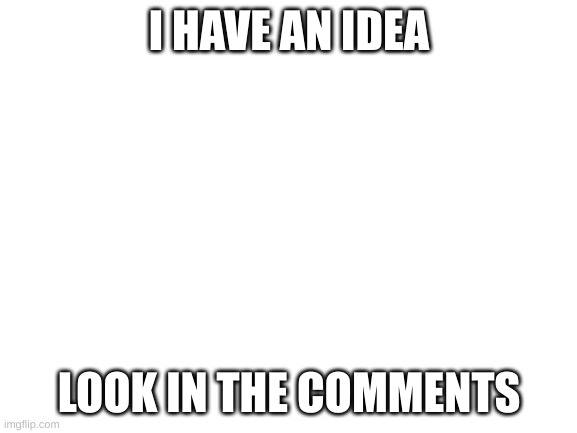look in the comments | I HAVE AN IDEA; LOOK IN THE COMMENTS | image tagged in blank white template | made w/ Imgflip meme maker
