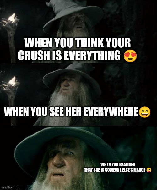 When your CRUSH is everything ? | WHEN YOU THINK YOUR CRUSH IS EVERYTHING 😍; WHEN YOU SEE HER EVERYWHERE😄; WHEN YOU REALISED THAT SHE IS SOMEONE ELSE'S FIANCE 😜 | image tagged in memes,confused gandalf | made w/ Imgflip meme maker