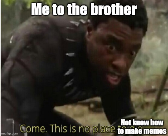 Come this is no place to die | Me to the brother Not know how to make memes | image tagged in come this is no place to die | made w/ Imgflip meme maker