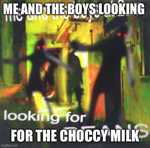 Me and the boys at 2am looking for BEANS | ME AND THE BOYS LOOKING; FOR THE CHOCCY MILK | image tagged in me and the boys at 2am looking for beans | made w/ Imgflip meme maker