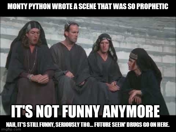 My Name Is Loretta | MONTY PYTHON WROTE A SCENE THAT WAS SO PROPHETIC; IT'S NOT FUNNY ANYMORE; NAH, IT'S STILL FUNNY, SERIOUSLY THO... FUTURE SEEIN' DRUGS GO ON HERE. | image tagged in monty python and the holy grail,political humor,humor is dead,spam,its | made w/ Imgflip meme maker