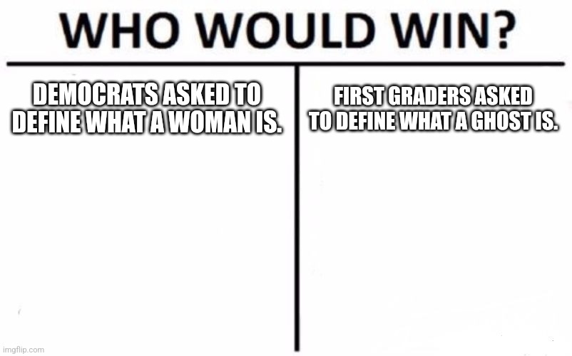 My money is on the kids... | DEMOCRATS ASKED TO DEFINE WHAT A WOMAN IS. FIRST GRADERS ASKED TO DEFINE WHAT A GHOST IS. | image tagged in women,stupid liberals,democrats,dnc,losers,bitch please | made w/ Imgflip meme maker