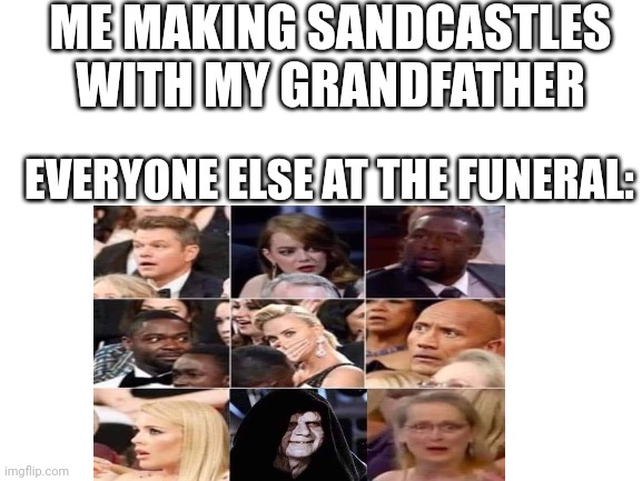 Someone's gonna get a beating | ME MAKING SANDCASTLES WITH MY GRANDFATHER; EVERYONE ELSE AT THE FUNERAL: | image tagged in idk,dark humor | made w/ Imgflip meme maker