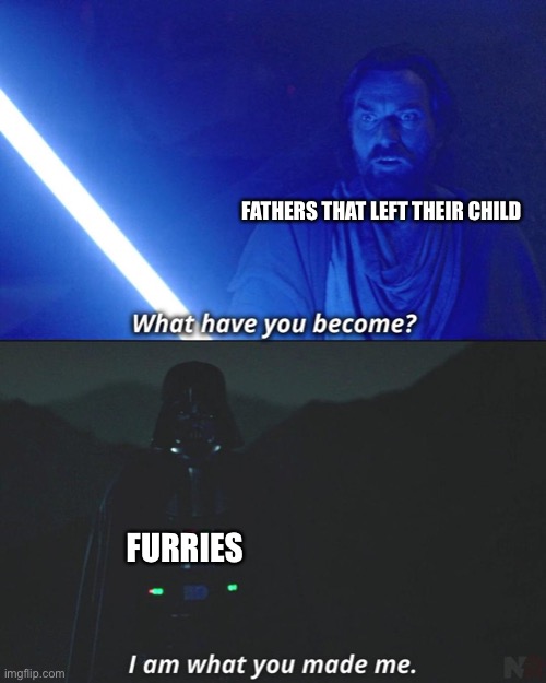 Never leave your child or they’ll wear animal suits | FATHERS THAT LEFT THEIR CHILD; FURRIES | image tagged in i am what you made me,furries,fatherless | made w/ Imgflip meme maker