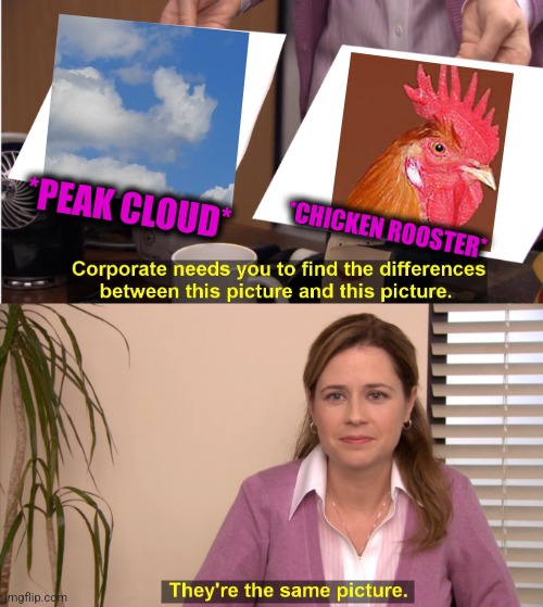 -Village roots. | *PEAK CLOUD*; *CHICKEN ROOSTER* | image tagged in memes,they're the same picture,robot chicken,old man yells at cloud,twin peaks,totally looks like | made w/ Imgflip meme maker
