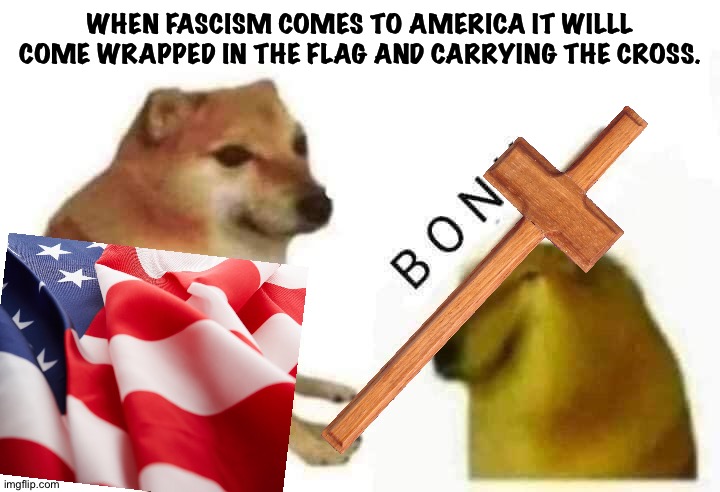 Doge bonk | WHEN FASCISM COMES TO AMERICA IT WILLL COME WRAPPED IN THE FLAG AND CARRYING THE CROSS. | image tagged in doge bonk | made w/ Imgflip meme maker