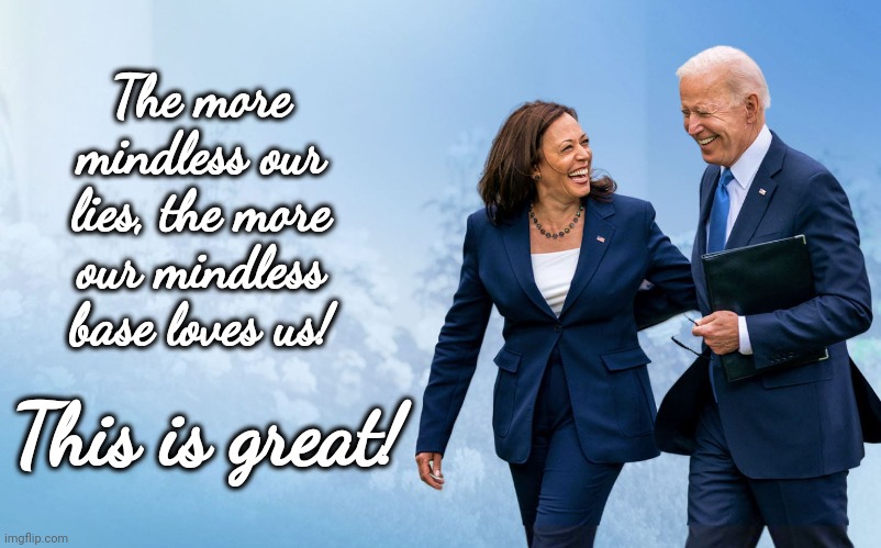 Heavenly! | The more mindless our lies, the more our mindless base loves us! This is great! | image tagged in biden and harris,memes,mindless,lies,joe biden,democrats | made w/ Imgflip meme maker