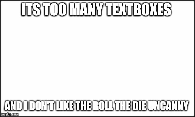 plain white | ITS TOO MANY TEXTBOXES AND I DON'T LIKE THE ROLL THE DIE UNCANNY | image tagged in plain white | made w/ Imgflip meme maker