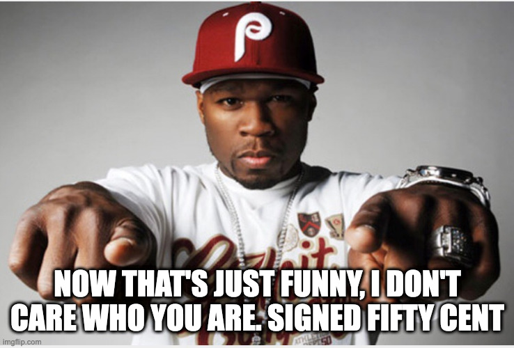 Fifty Cent | NOW THAT'S JUST FUNNY, I DON'T CARE WHO YOU ARE. SIGNED FIFTY CENT | image tagged in fifty cent | made w/ Imgflip meme maker