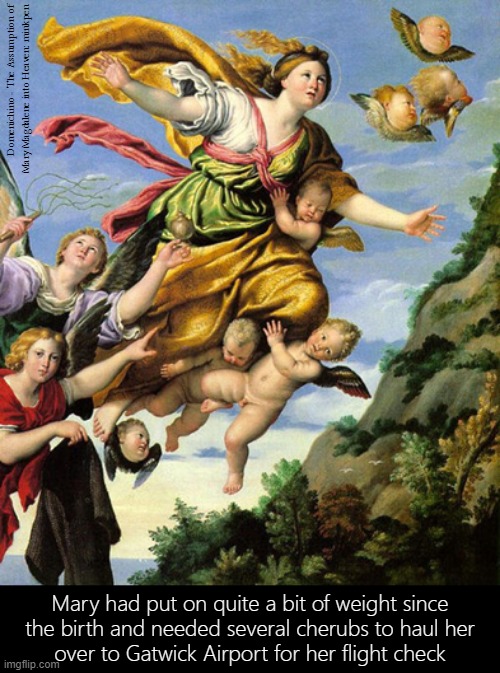 Stairway to Heaven | Domenichino - The Assumption of
Mary Magdalene into Heaven: minkpen; Mary had put on quite a bit of weight since
the birth and needed several cherubs to haul her
over to Gatwick Airport for her flight check | image tagged in art memes,baroque,atheist,religion,madonna,mother of god | made w/ Imgflip meme maker