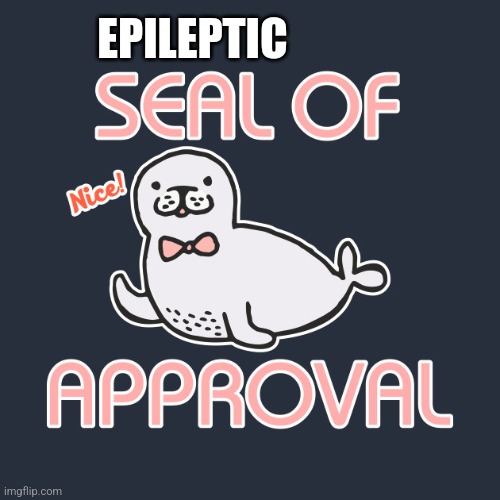 seal of approval | EPILEPTIC | image tagged in seal of approval | made w/ Imgflip meme maker