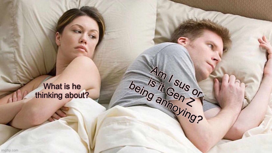 Among us is annoying. | Am I sus or is it Gen Z being annoying? What is he thinking about? | image tagged in memes,i bet he's thinking about other women | made w/ Imgflip meme maker