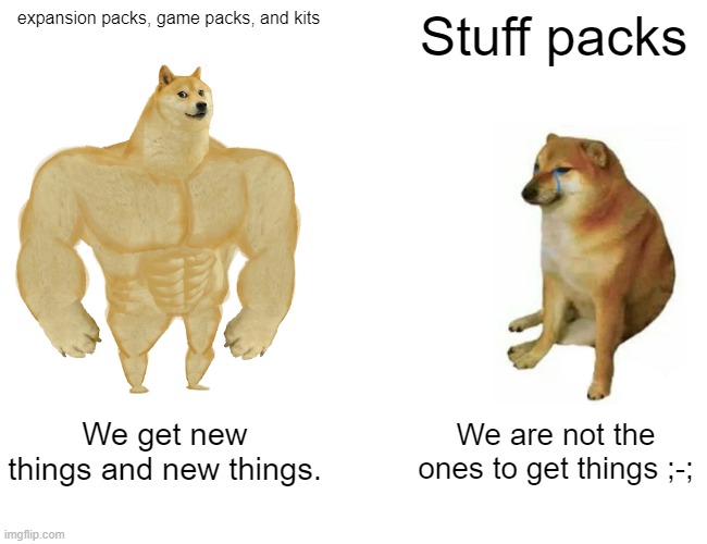 Sims 4 packs are like | expansion packs, game packs, and kits; Stuff packs; We get new things and new things. We are not the ones to get things ;-; | image tagged in memes,buff doge vs cheems,sims 4 | made w/ Imgflip meme maker