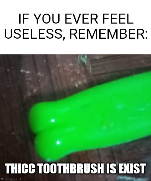 My eyes hurt | IF YOU EVER FEEL USELESS, REMEMBER:; THICC TOOTHBRUSH IS EXIST | image tagged in blank white template,memes,funny,funny memes,fun,cursed | made w/ Imgflip meme maker