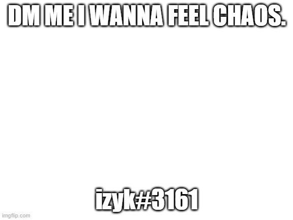 Blank White Template | DM ME I WANNA FEEL CHAOS. izyk#3161 | image tagged in blank white template | made w/ Imgflip meme maker