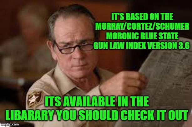 no country for old men tommy lee jones | ITS AVAILABLE IN THE LIBARARY YOU SHOULD CHECK IT OUT IT'S BASED ON THE MURRAY/CORTEZ/SCHUMER MORONIC BLUE STATE GUN LAW INDEX VERSION 3.6 | image tagged in no country for old men tommy lee jones | made w/ Imgflip meme maker